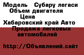  › Модель ­ Субару легаси › Объем двигателя ­ 2 › Цена ­ 260 000 - Хабаровский край Авто » Продажа легковых автомобилей   